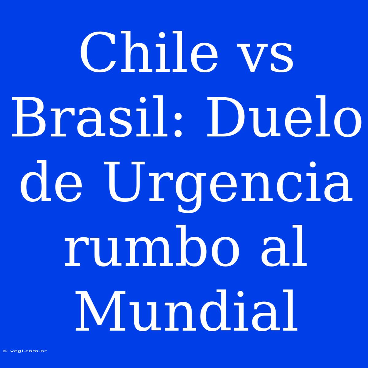 Chile Vs Brasil: Duelo De Urgencia Rumbo Al Mundial