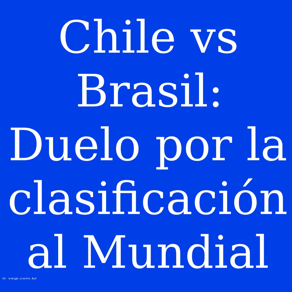 Chile Vs Brasil: Duelo Por La Clasificación Al Mundial