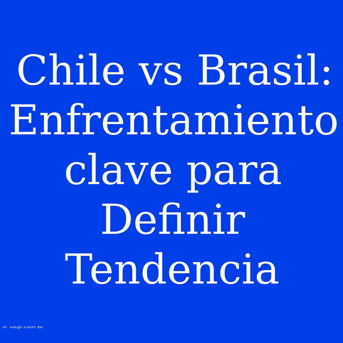 Chile Vs Brasil: Enfrentamiento Clave Para Definir Tendencia