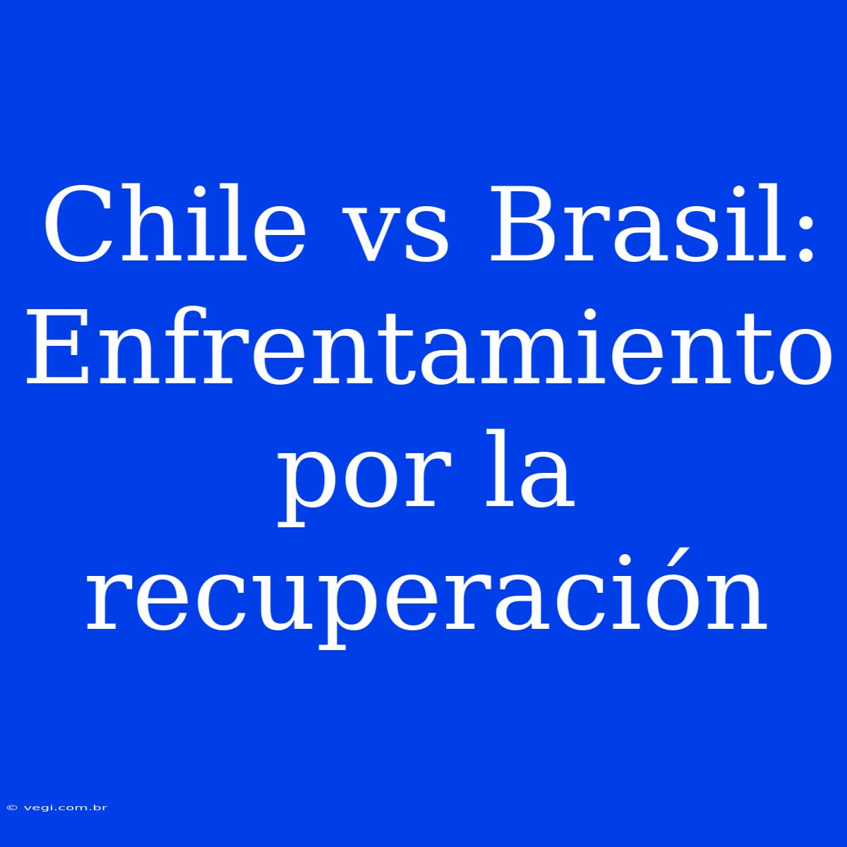 Chile Vs Brasil: Enfrentamiento Por La Recuperación