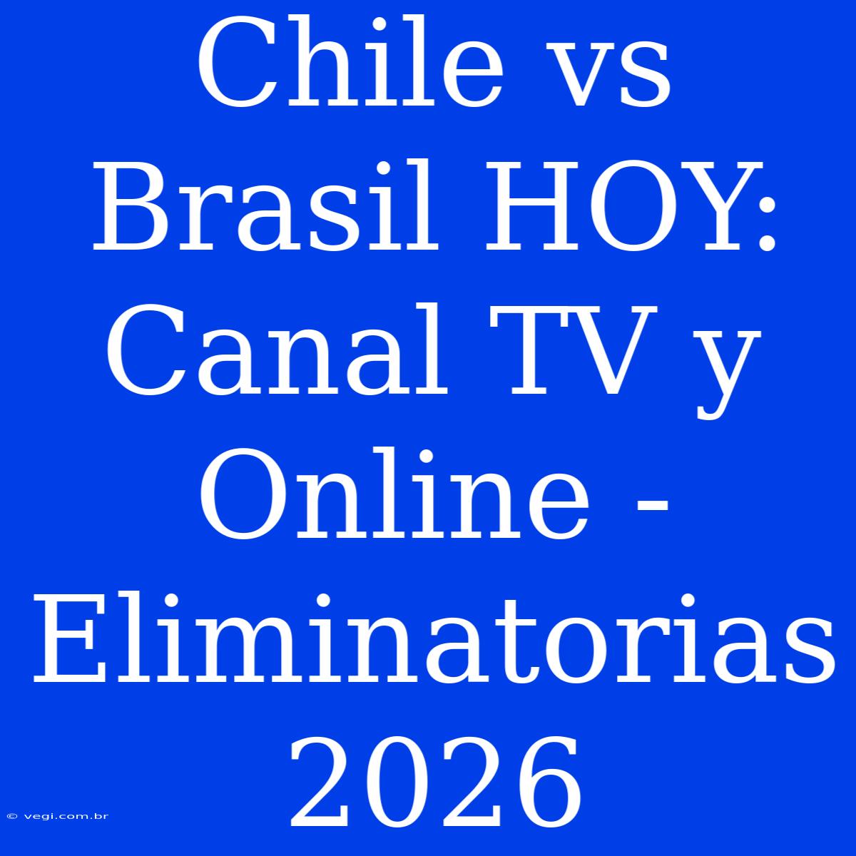 Chile Vs Brasil HOY: Canal TV Y Online - Eliminatorias 2026