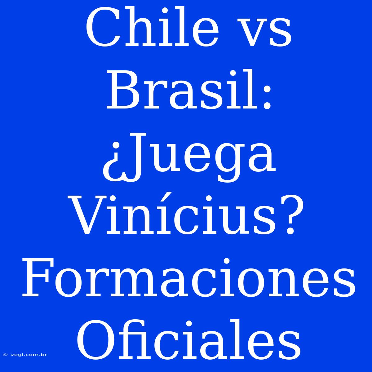 Chile Vs Brasil: ¿Juega Vinícius? Formaciones Oficiales