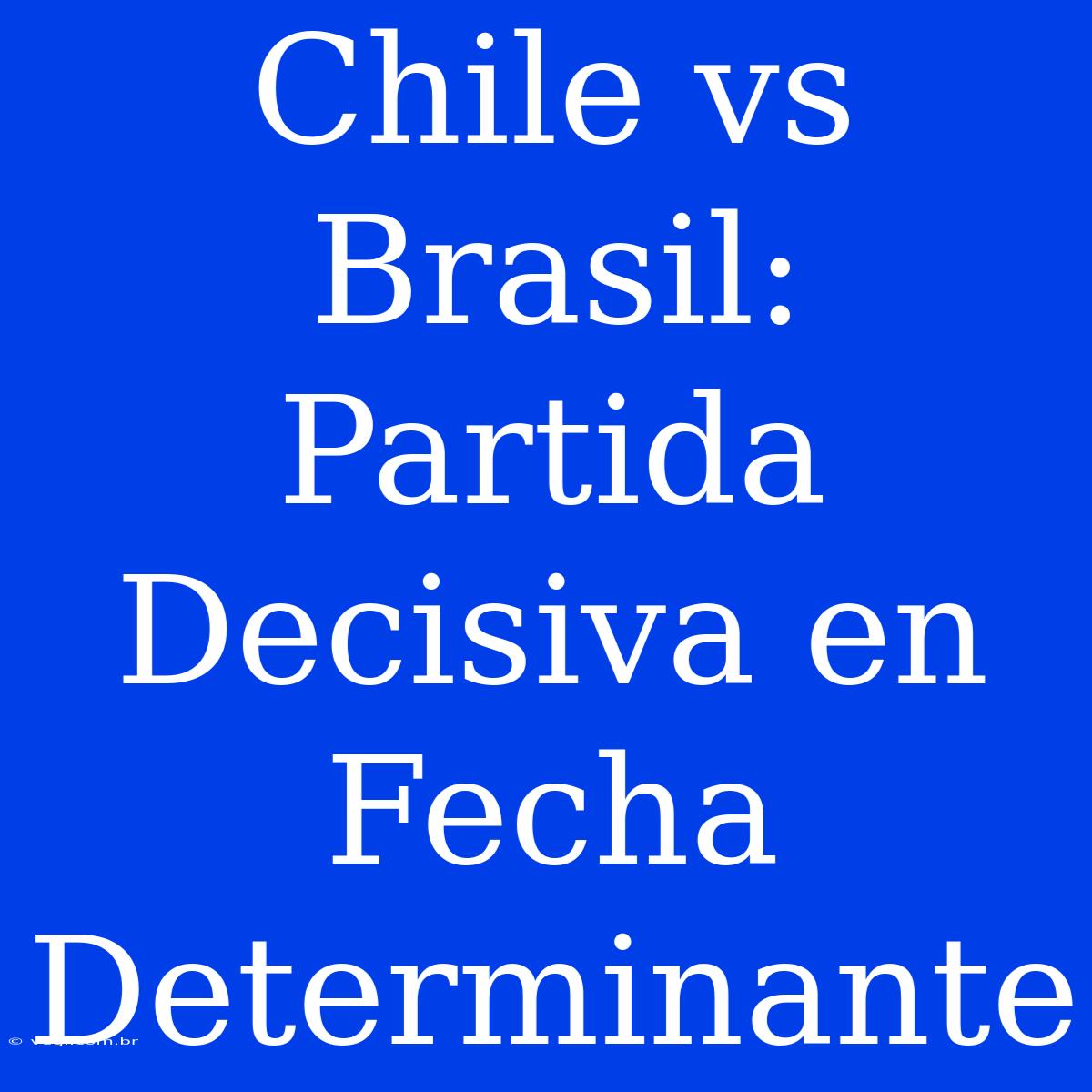 Chile Vs Brasil: Partida Decisiva En Fecha Determinante