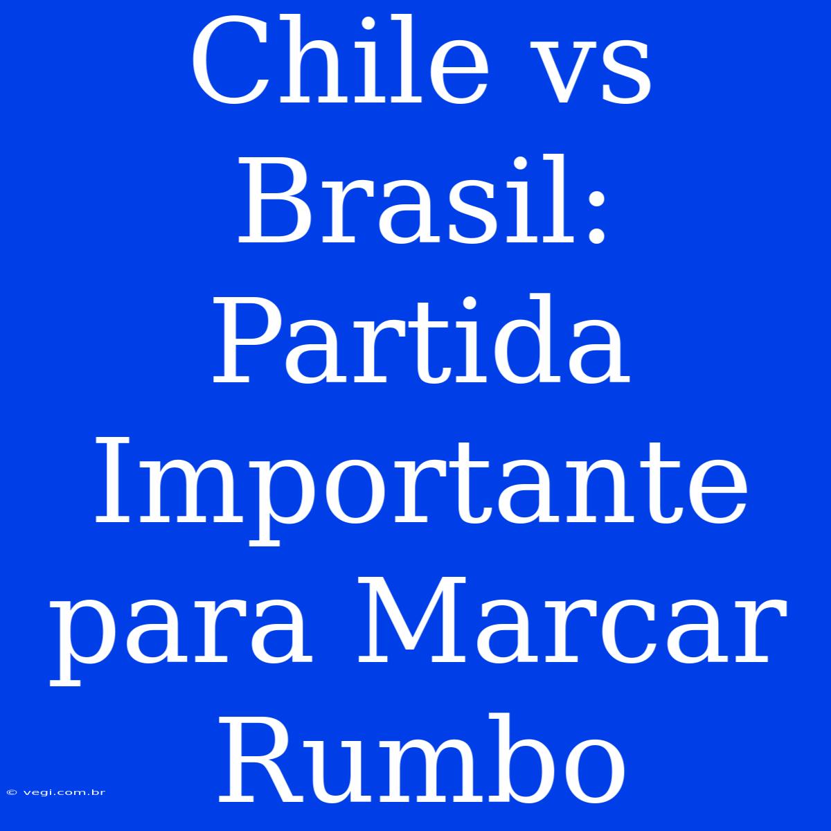 Chile Vs Brasil: Partida Importante Para Marcar Rumbo