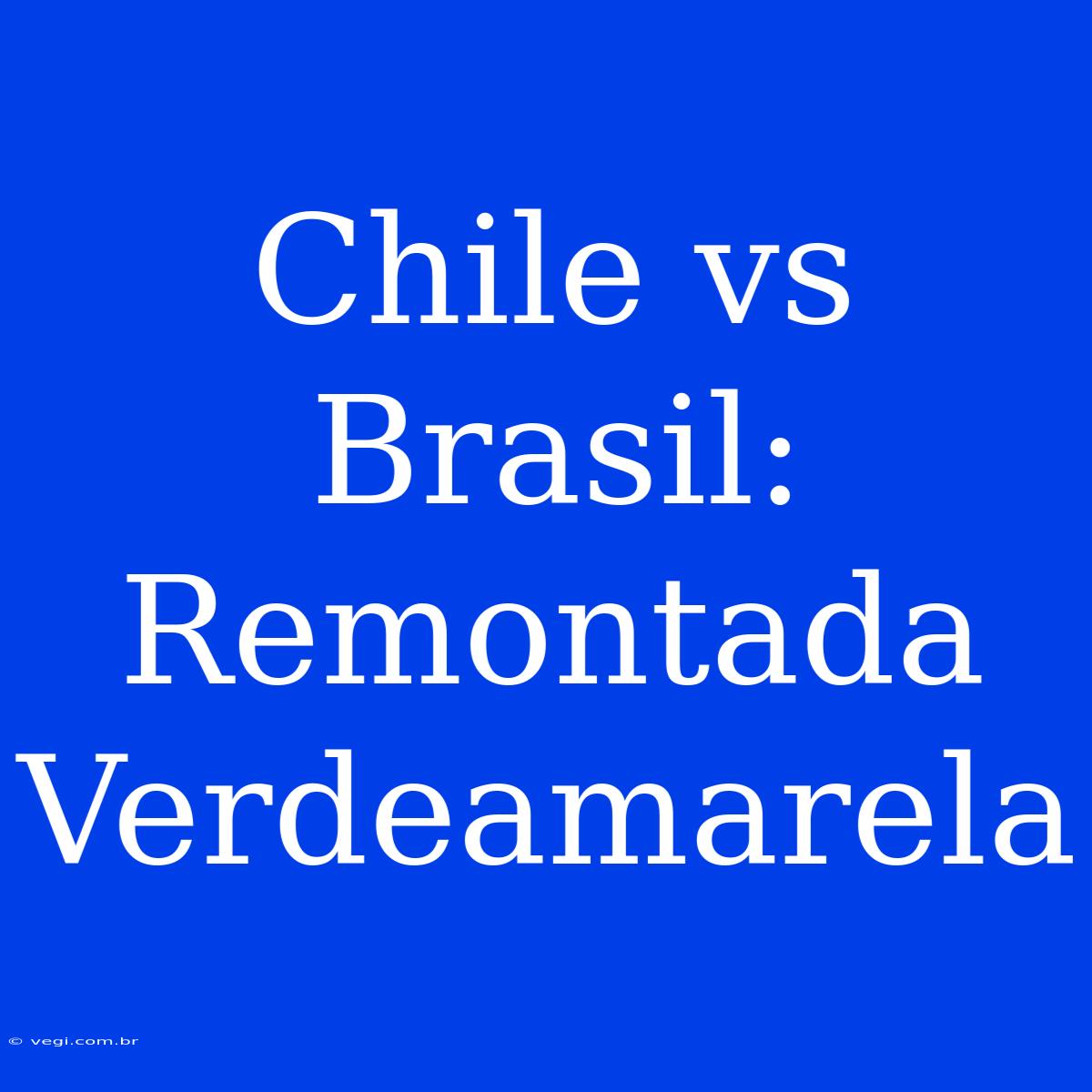 Chile Vs Brasil: Remontada Verdeamarela