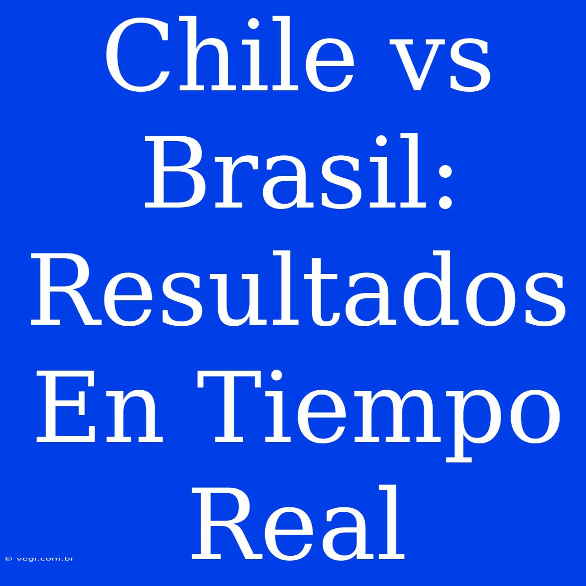 Chile Vs Brasil: Resultados En Tiempo Real