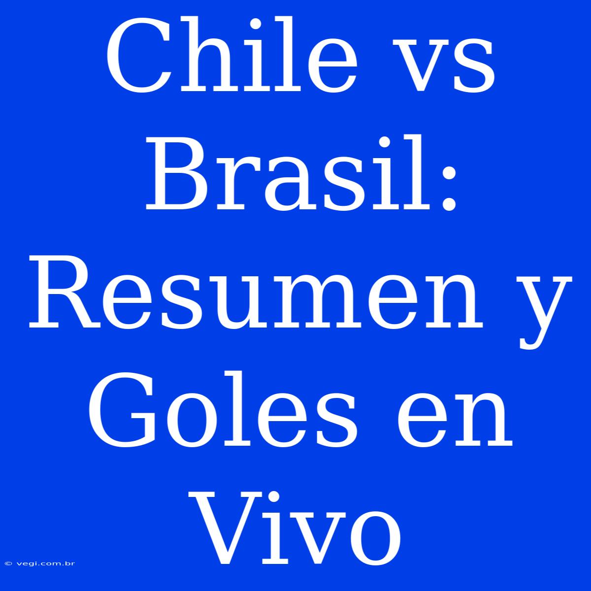 Chile Vs Brasil: Resumen Y Goles En Vivo