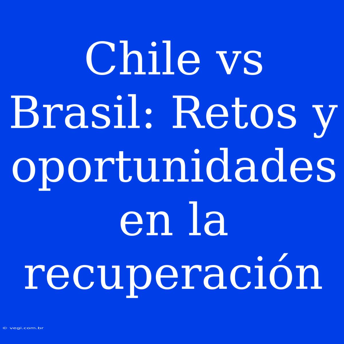 Chile Vs Brasil: Retos Y Oportunidades En La Recuperación