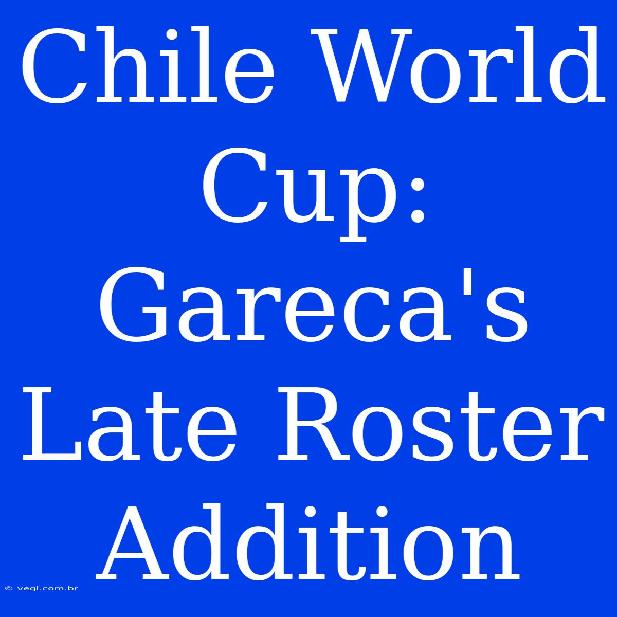 Chile World Cup: Gareca's Late Roster Addition