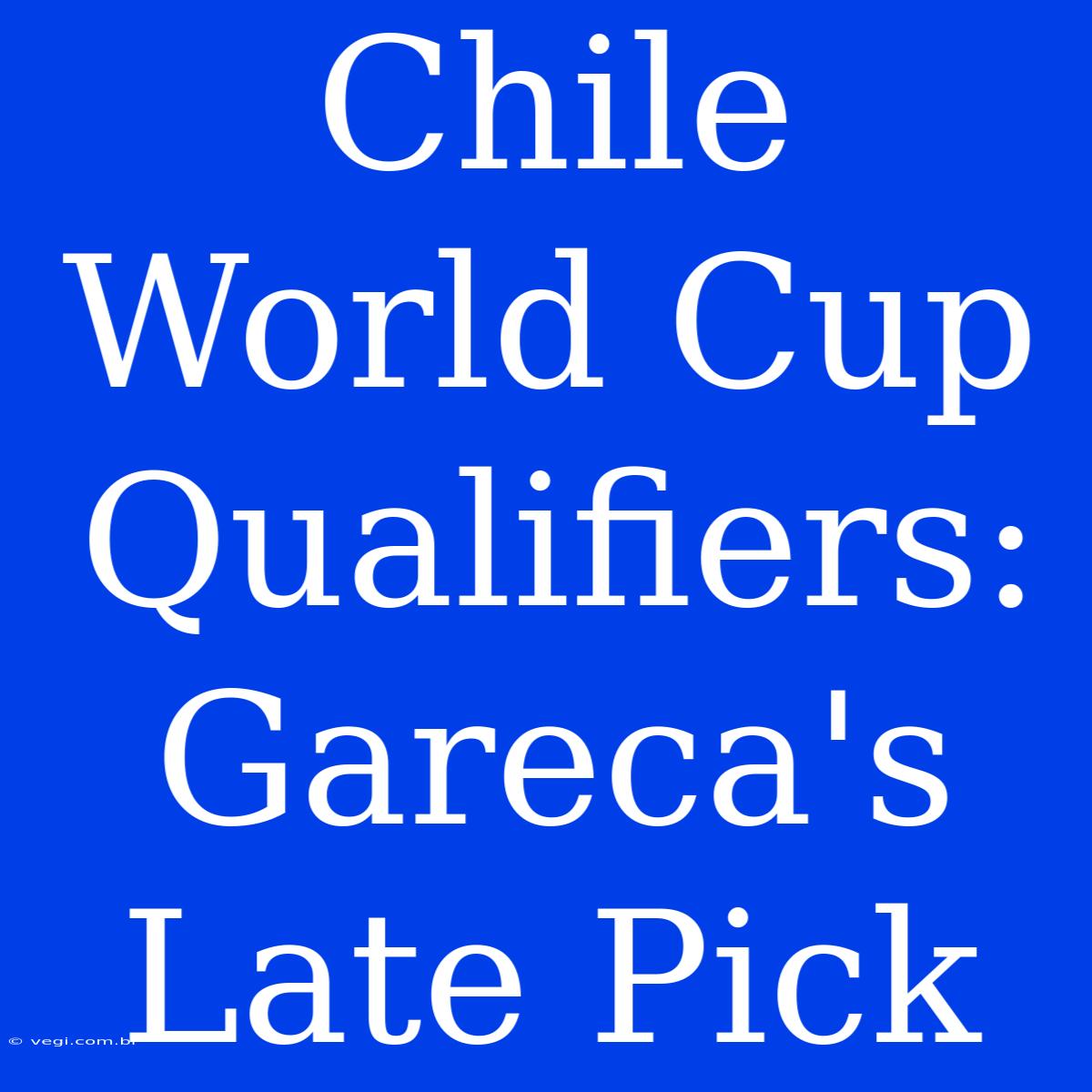 Chile World Cup Qualifiers: Gareca's Late Pick