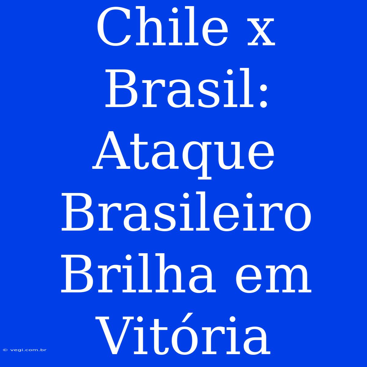 Chile X Brasil: Ataque Brasileiro Brilha Em Vitória