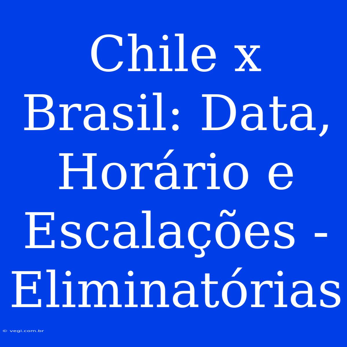 Chile X Brasil: Data, Horário E Escalações - Eliminatórias