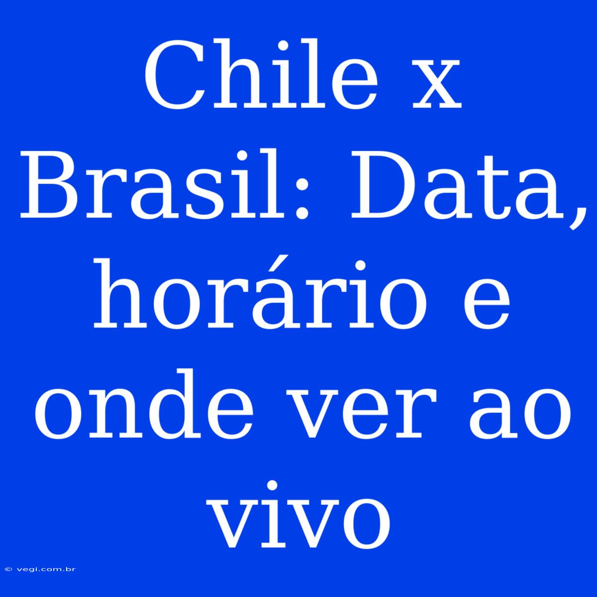 Chile X Brasil: Data, Horário E Onde Ver Ao Vivo