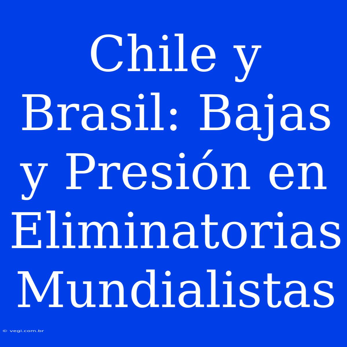 Chile Y Brasil: Bajas Y Presión En Eliminatorias Mundialistas