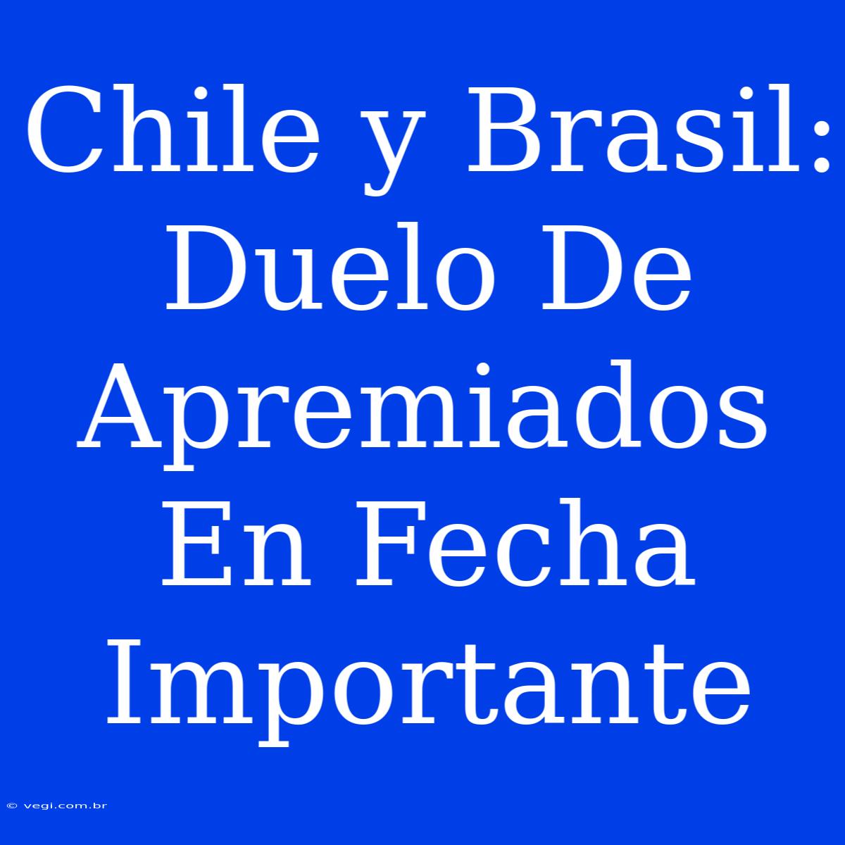 Chile Y Brasil: Duelo De Apremiados En Fecha Importante