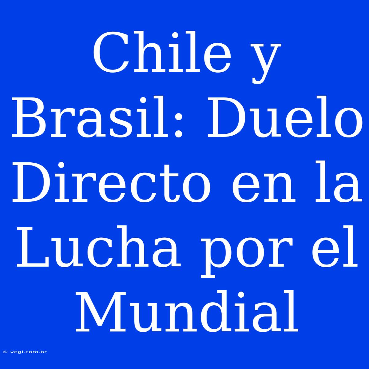 Chile Y Brasil: Duelo Directo En La Lucha Por El Mundial