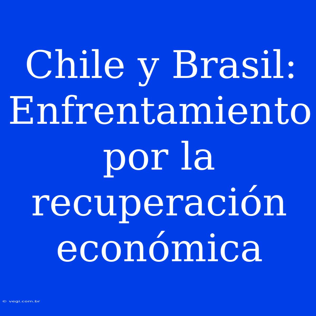 Chile Y Brasil: Enfrentamiento Por La Recuperación Económica