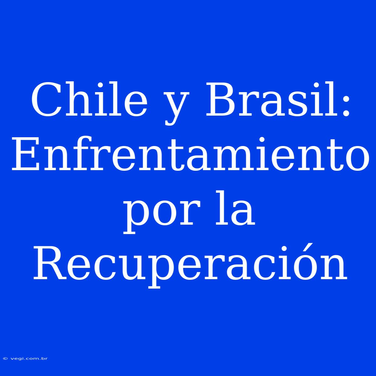 Chile Y Brasil: Enfrentamiento Por La Recuperación