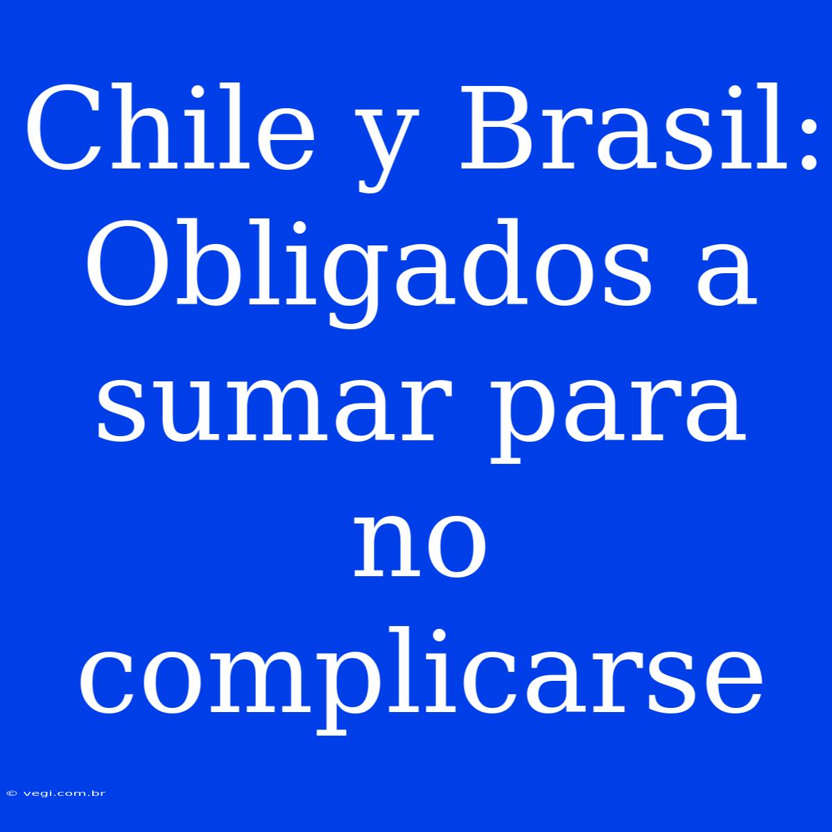 Chile Y Brasil:  Obligados A Sumar Para No Complicarse