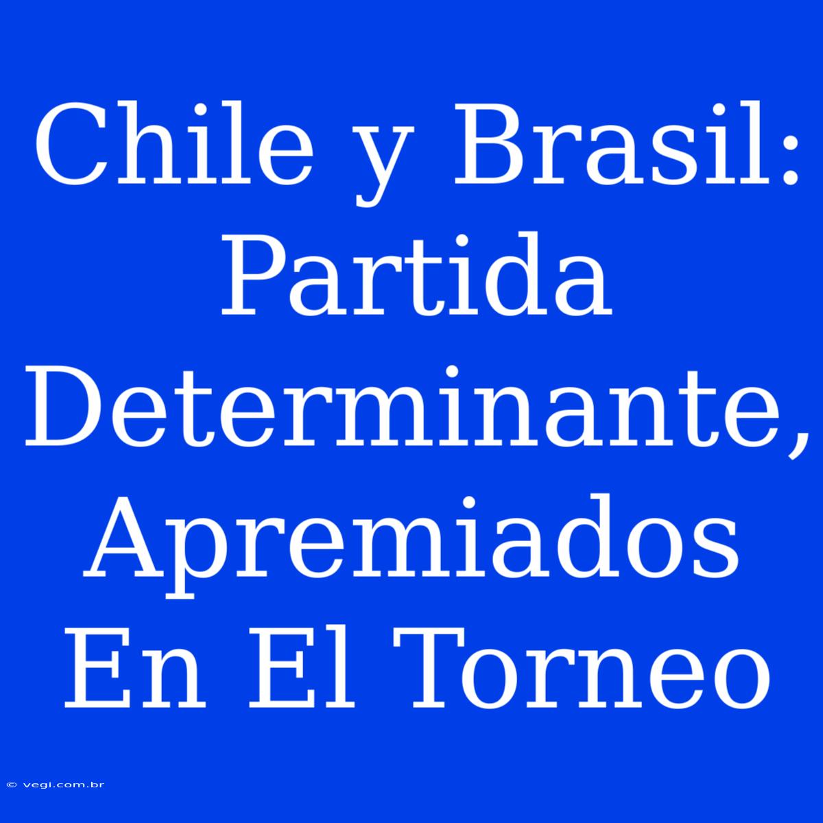 Chile Y Brasil: Partida Determinante, Apremiados En El Torneo