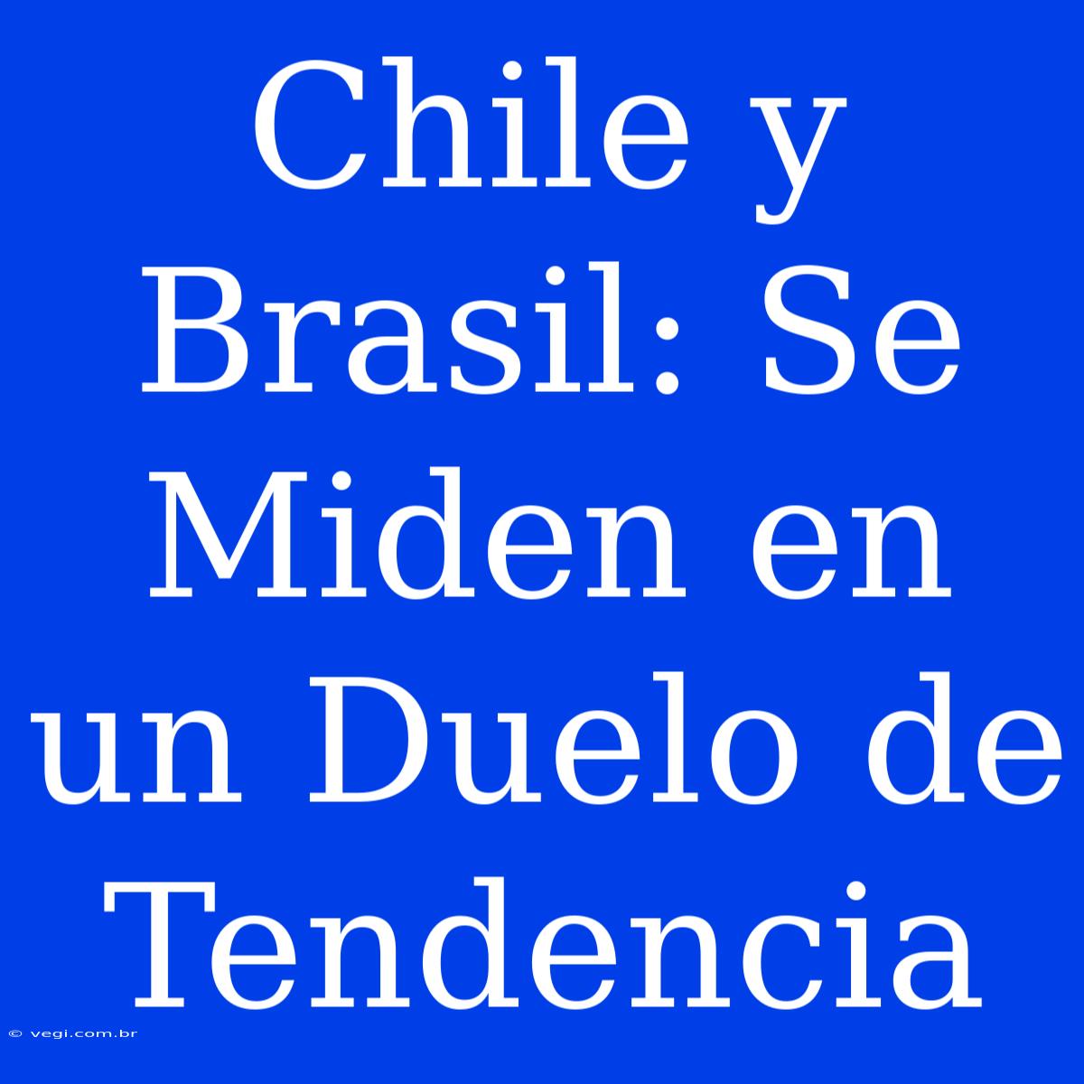 Chile Y Brasil: Se Miden En Un Duelo De Tendencia 