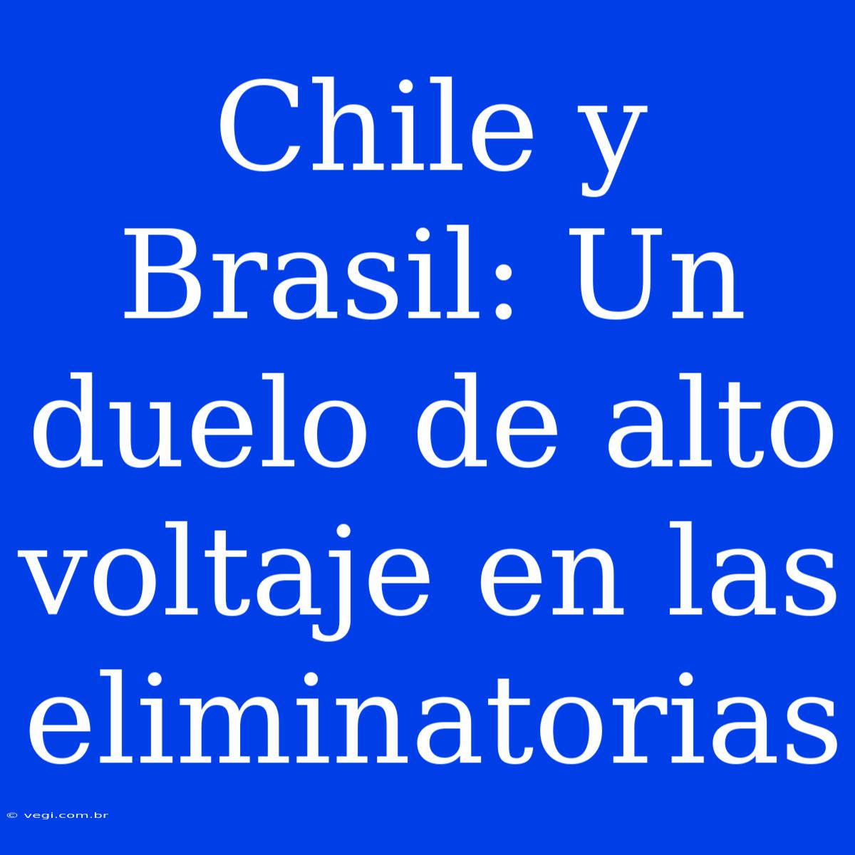 Chile Y Brasil: Un Duelo De Alto Voltaje En Las Eliminatorias