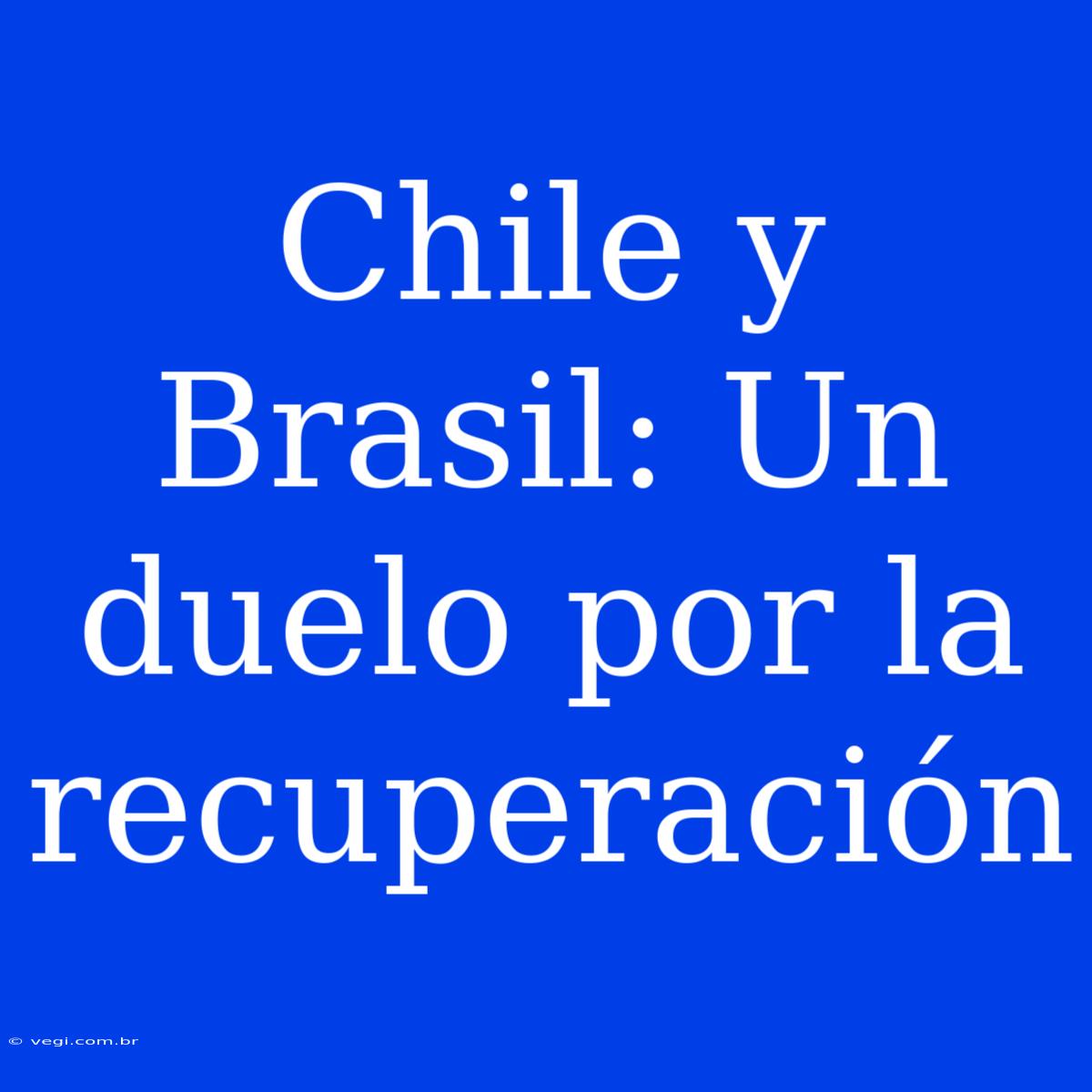 Chile Y Brasil: Un Duelo Por La Recuperación