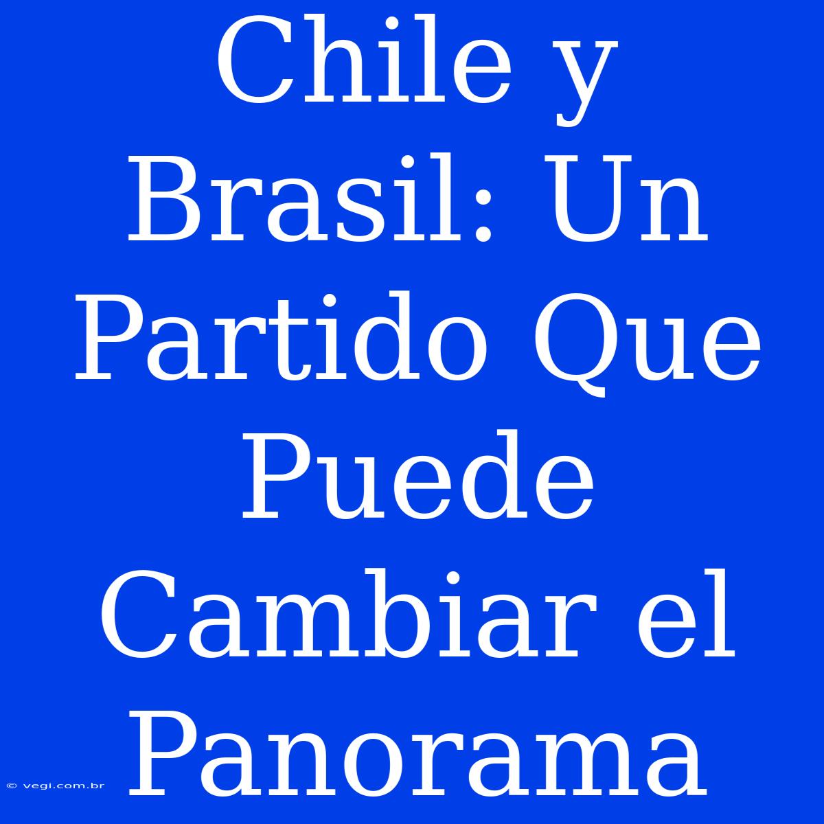 Chile Y Brasil: Un Partido Que Puede Cambiar El Panorama