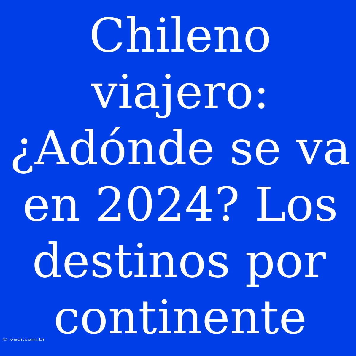 Chileno Viajero: ¿Adónde Se Va En 2024? Los Destinos Por Continente