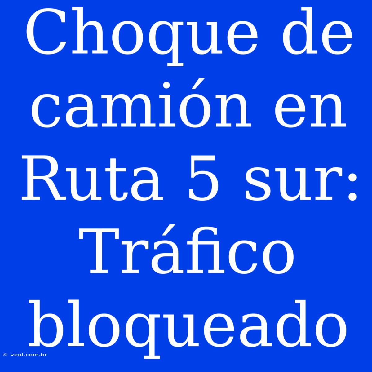 Choque De Camión En Ruta 5 Sur: Tráfico Bloqueado 