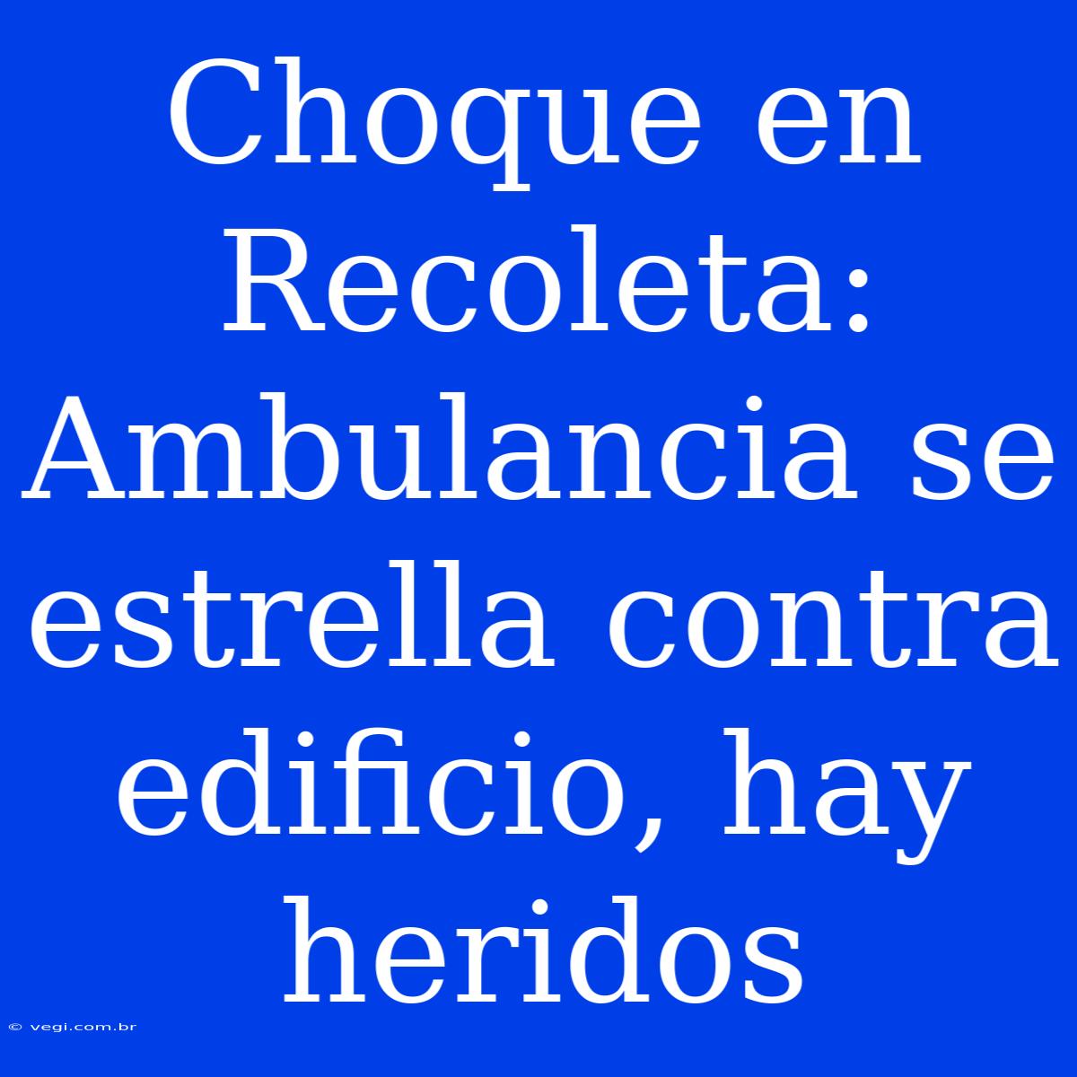 Choque En Recoleta: Ambulancia Se Estrella Contra Edificio, Hay Heridos