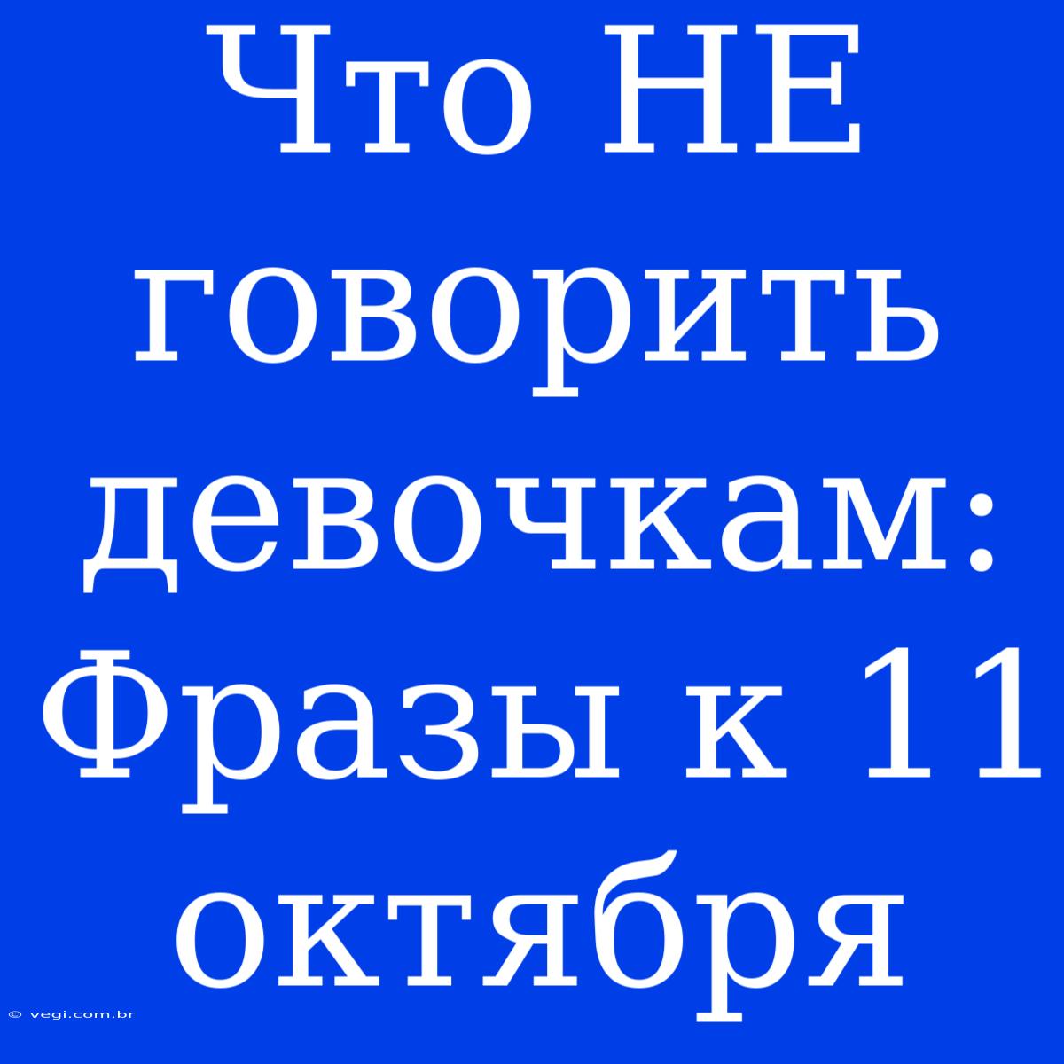 Что НЕ Говорить Девочкам: Фразы К 11 Октября