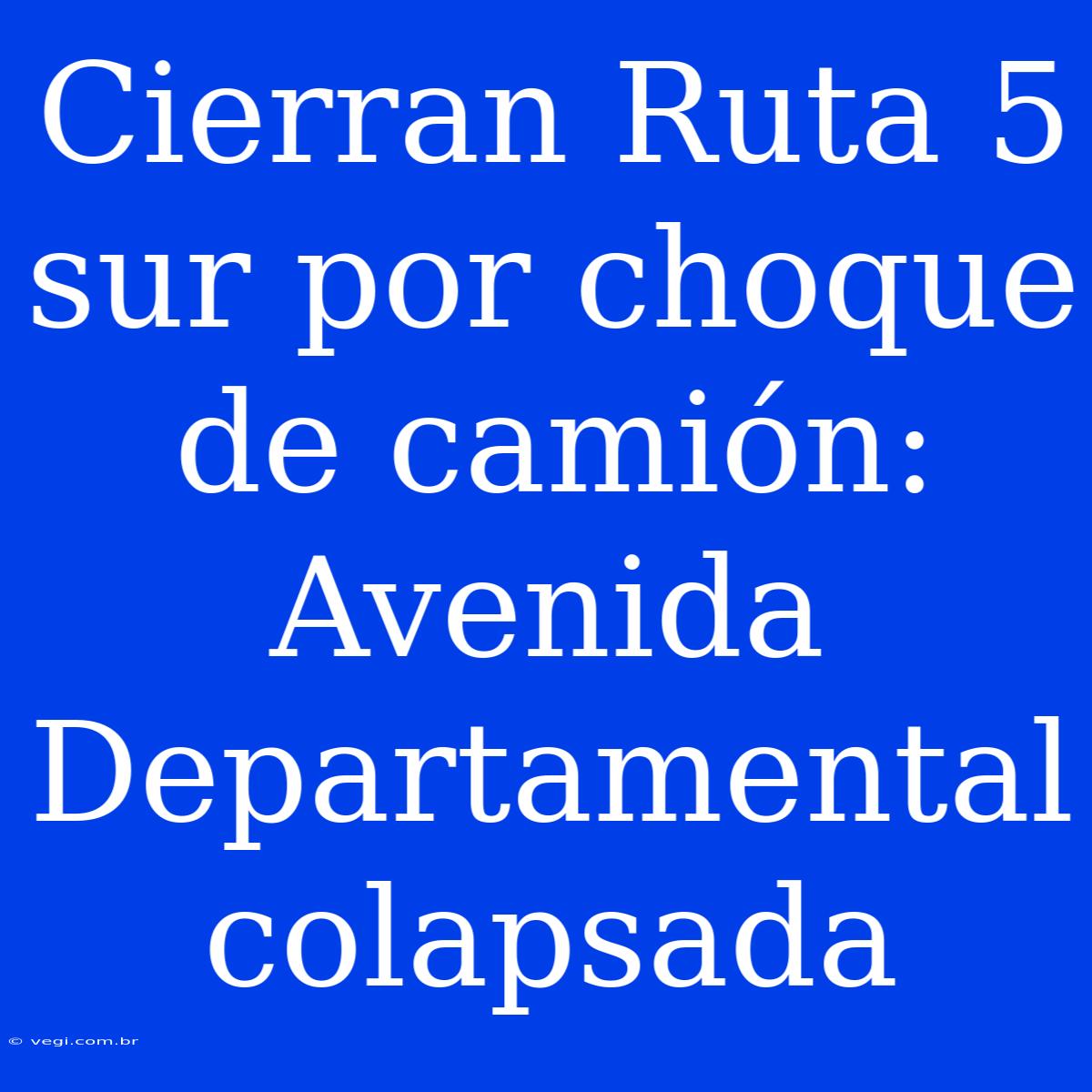 Cierran Ruta 5 Sur Por Choque De Camión: Avenida Departamental Colapsada 