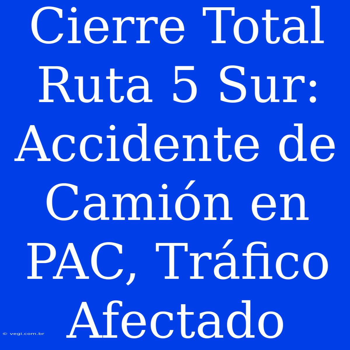 Cierre Total Ruta 5 Sur: Accidente De Camión En PAC, Tráfico Afectado