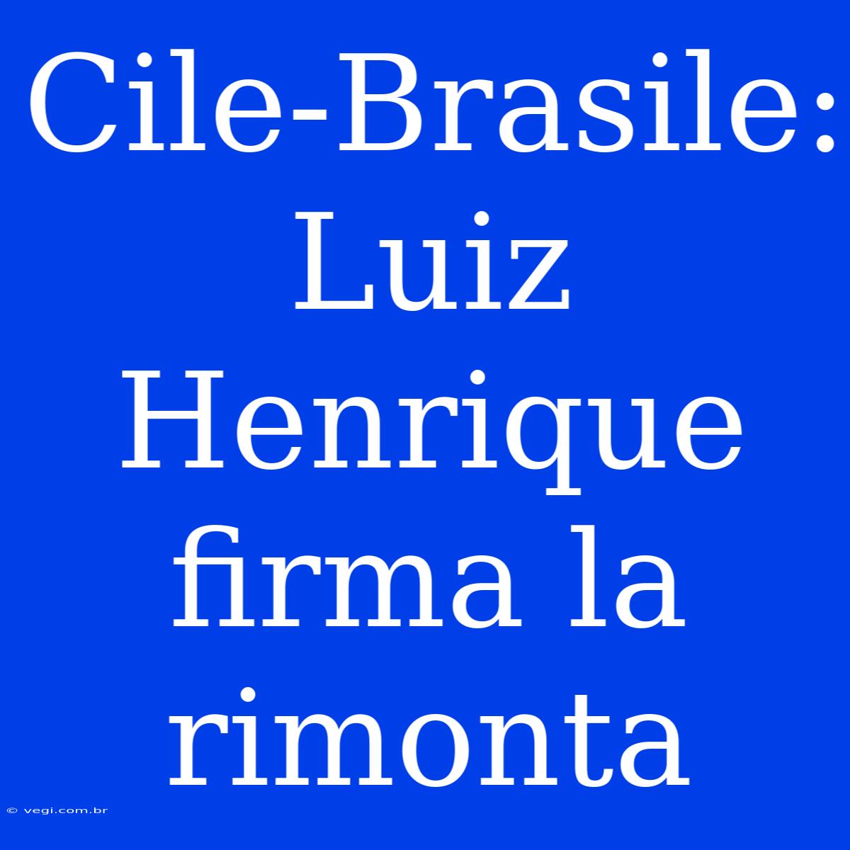 Cile-Brasile: Luiz Henrique Firma La Rimonta