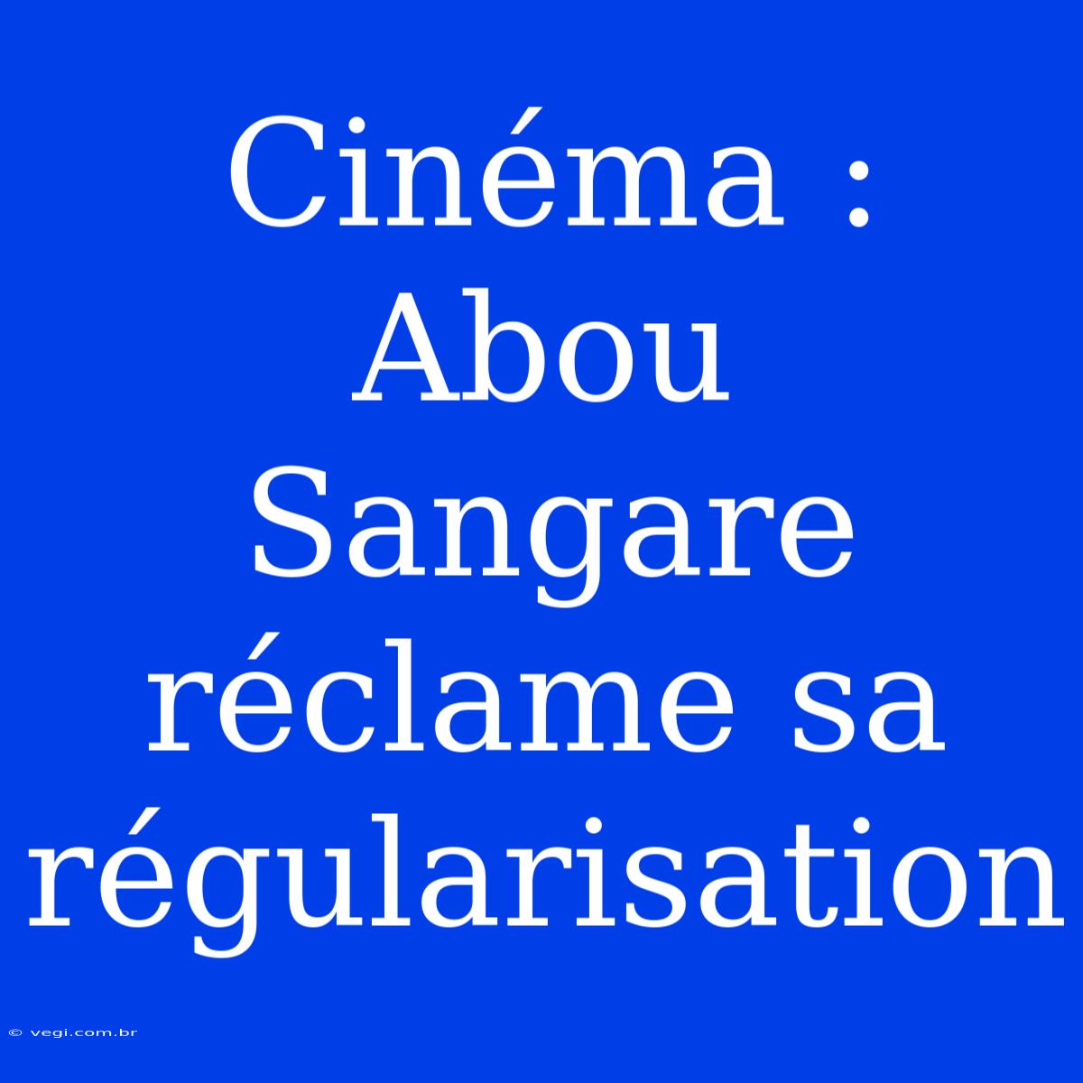 Cinéma : Abou Sangare Réclame Sa Régularisation