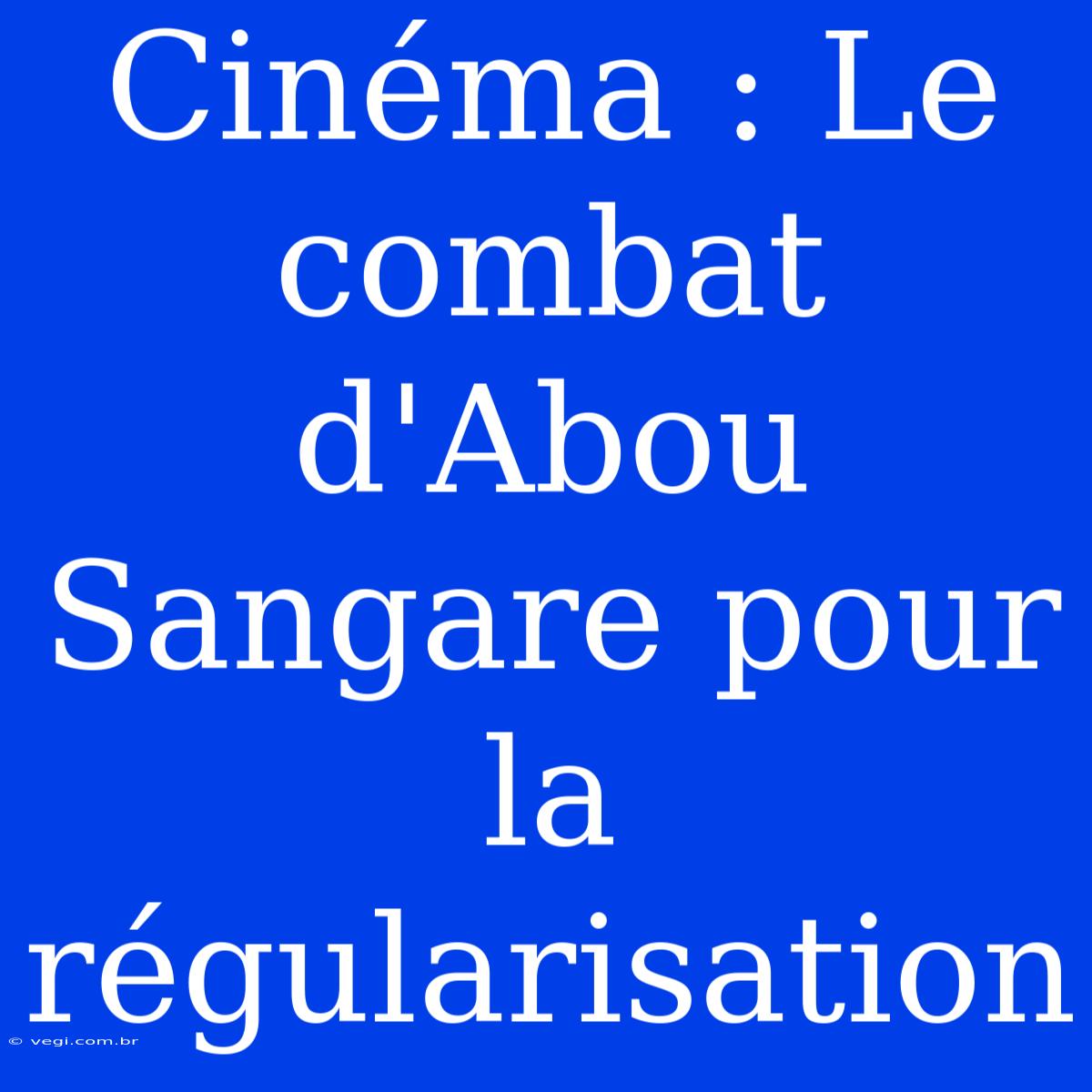 Cinéma : Le Combat D'Abou Sangare Pour La Régularisation