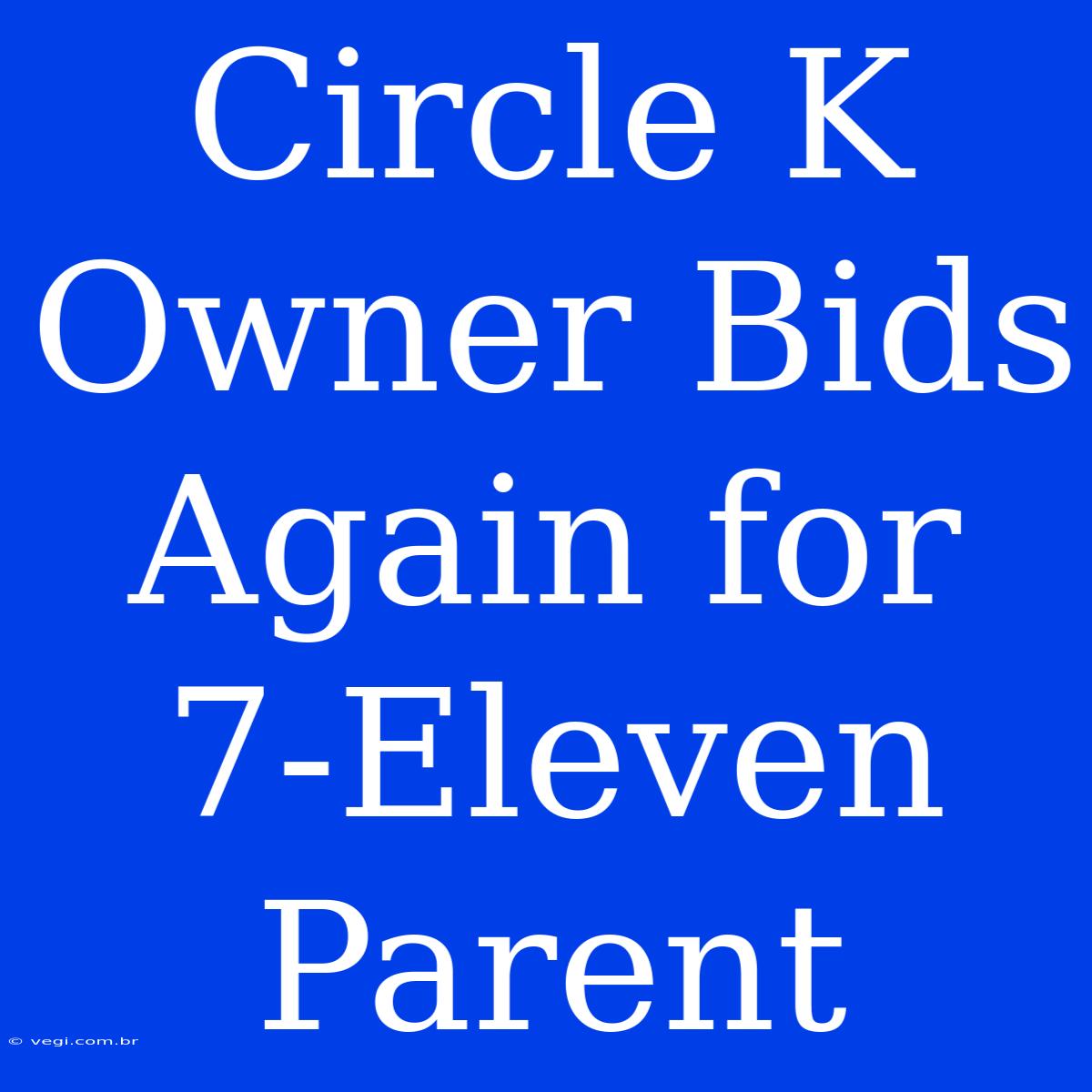 Circle K Owner Bids Again For 7-Eleven Parent