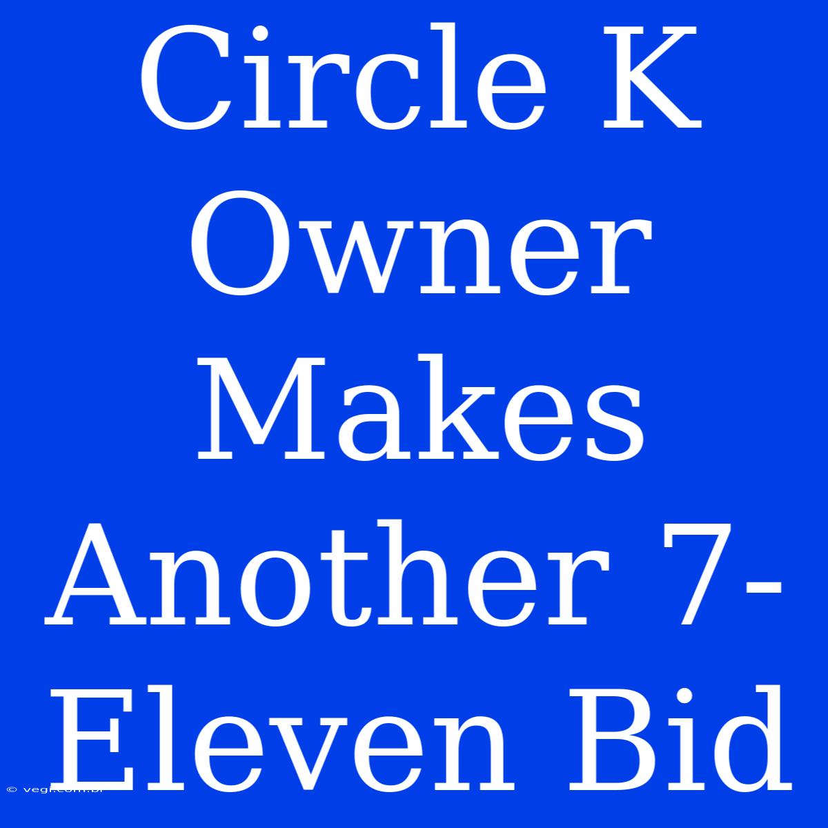 Circle K Owner Makes Another 7-Eleven Bid