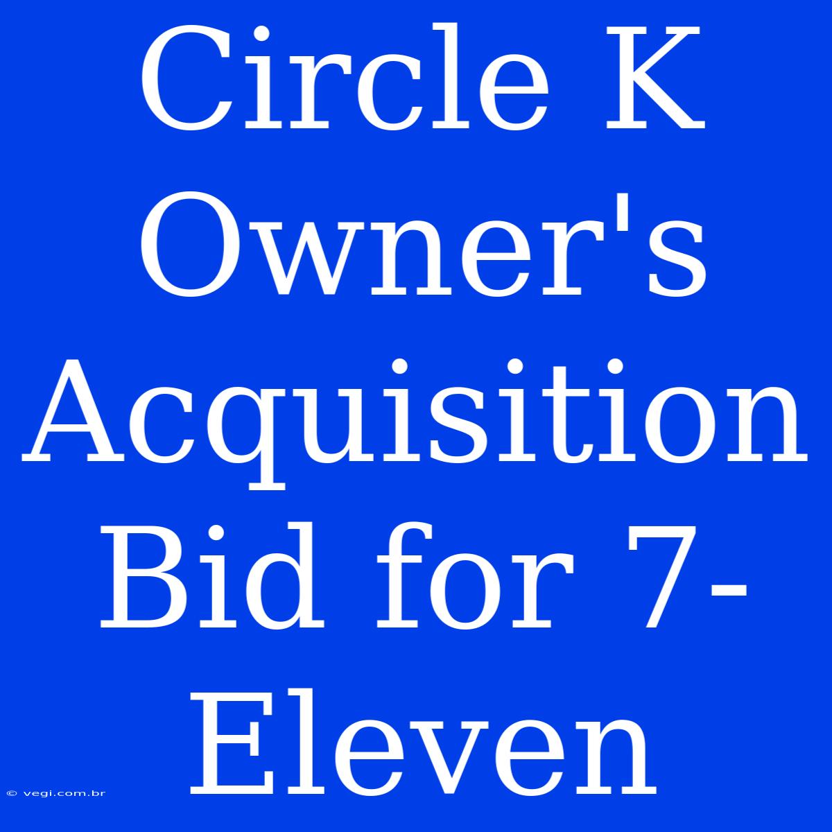 Circle K Owner's Acquisition Bid For 7-Eleven