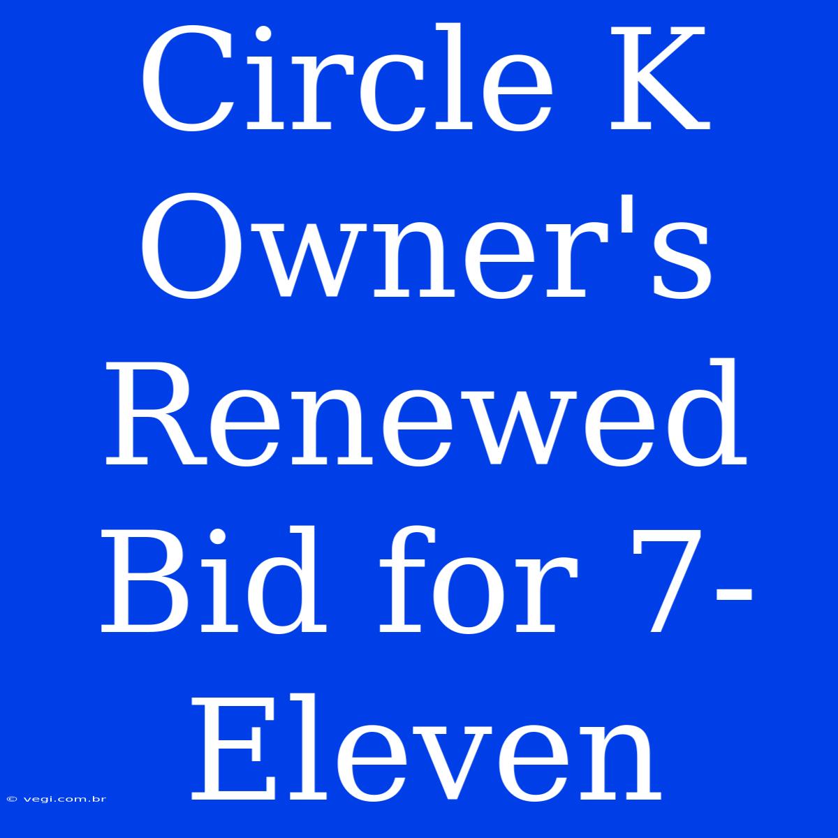 Circle K Owner's Renewed Bid For 7-Eleven