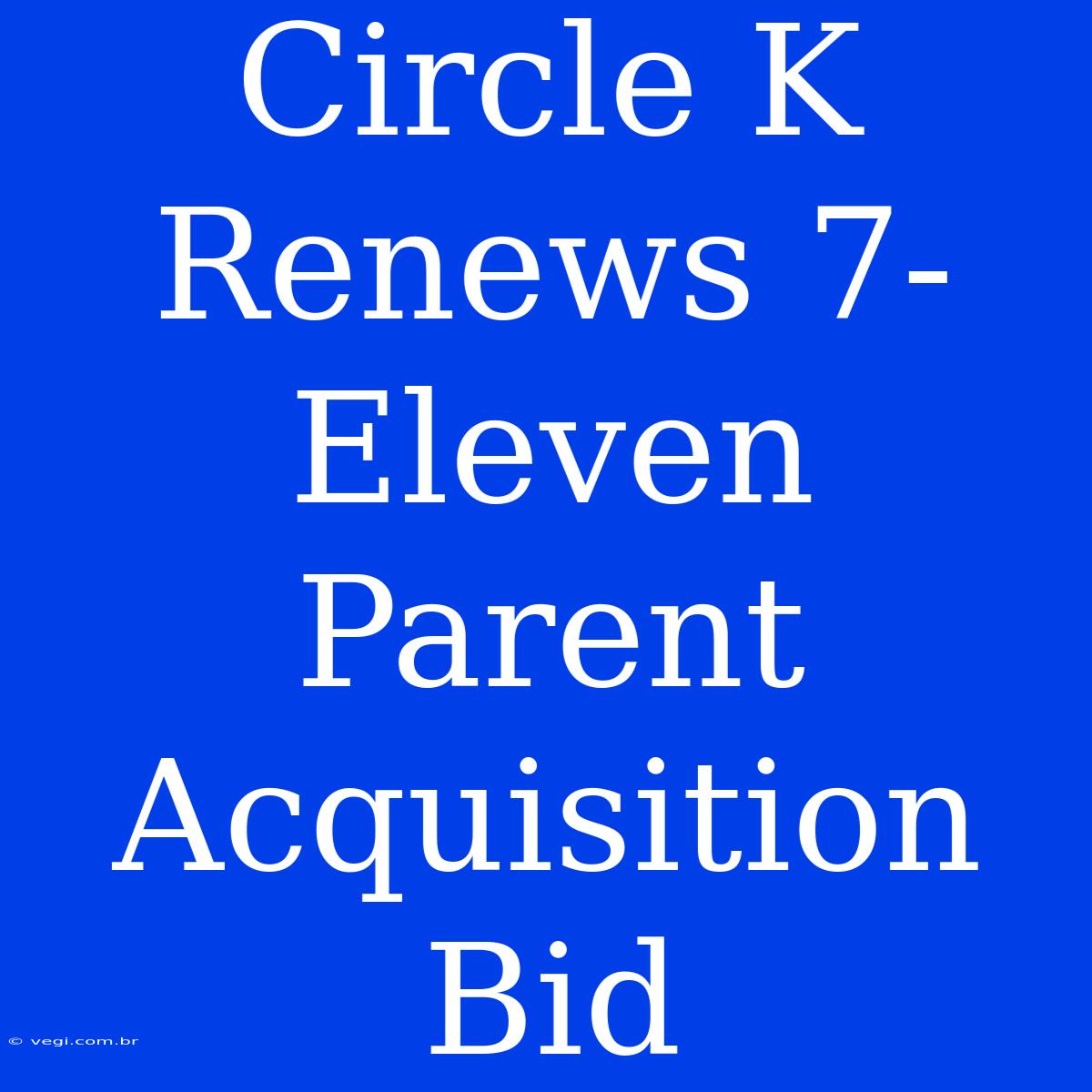 Circle K Renews 7-Eleven Parent Acquisition Bid