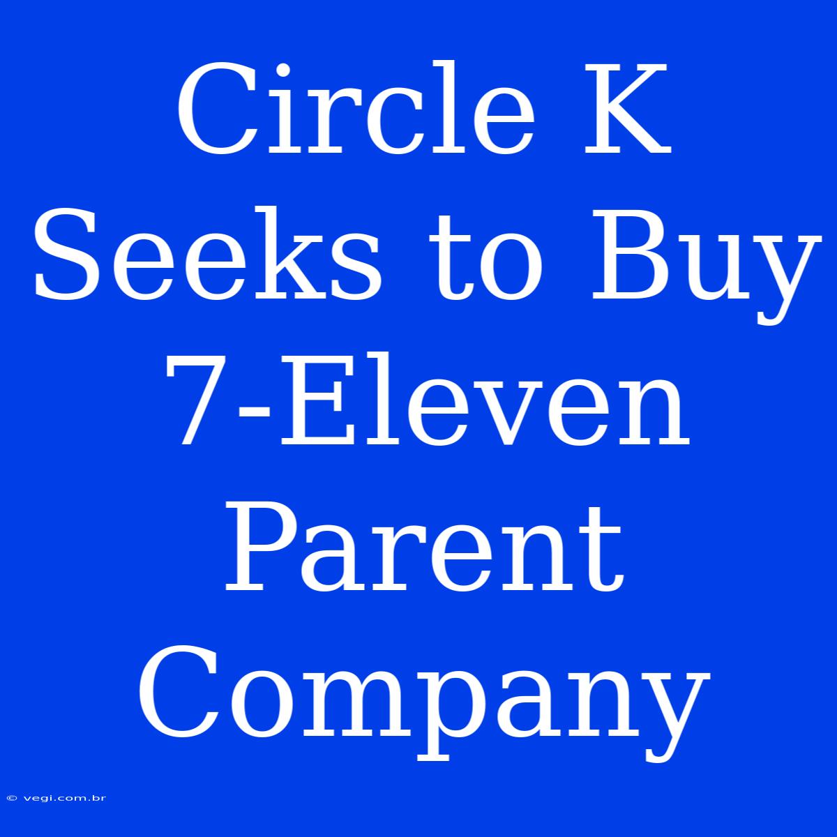 Circle K Seeks To Buy 7-Eleven Parent Company