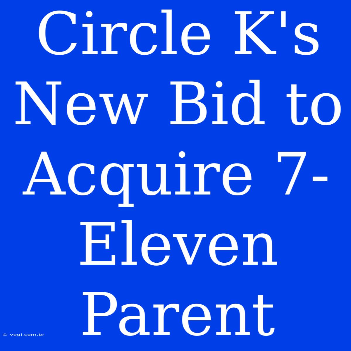 Circle K's New Bid To Acquire 7-Eleven Parent 