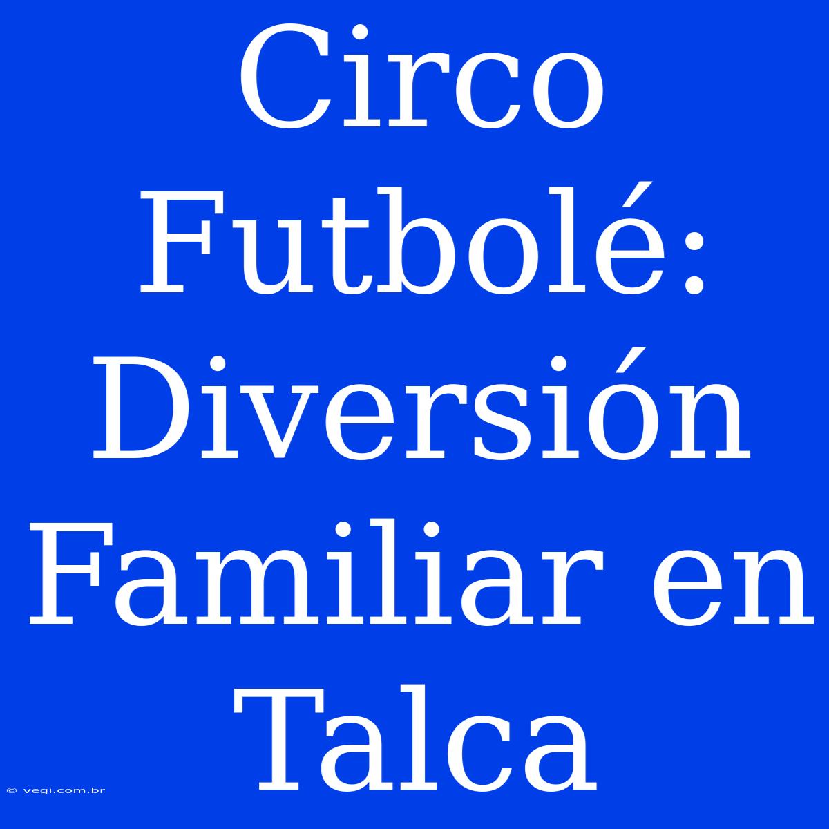 Circo Futbolé: Diversión Familiar En Talca 