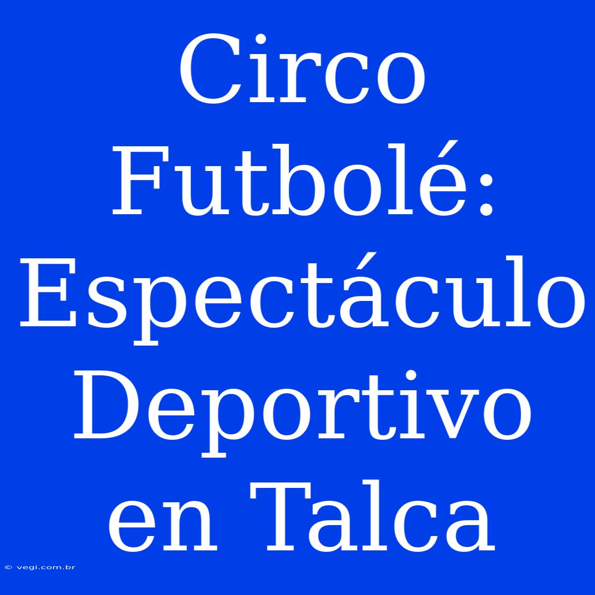 Circo Futbolé: Espectáculo Deportivo En Talca