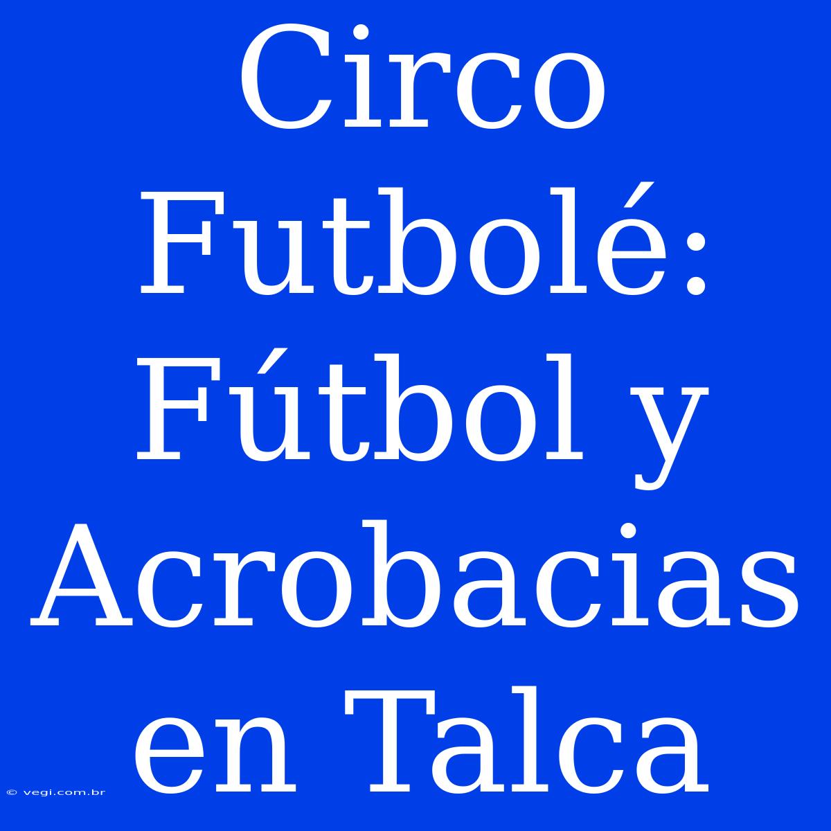 Circo Futbolé: Fútbol Y Acrobacias En Talca