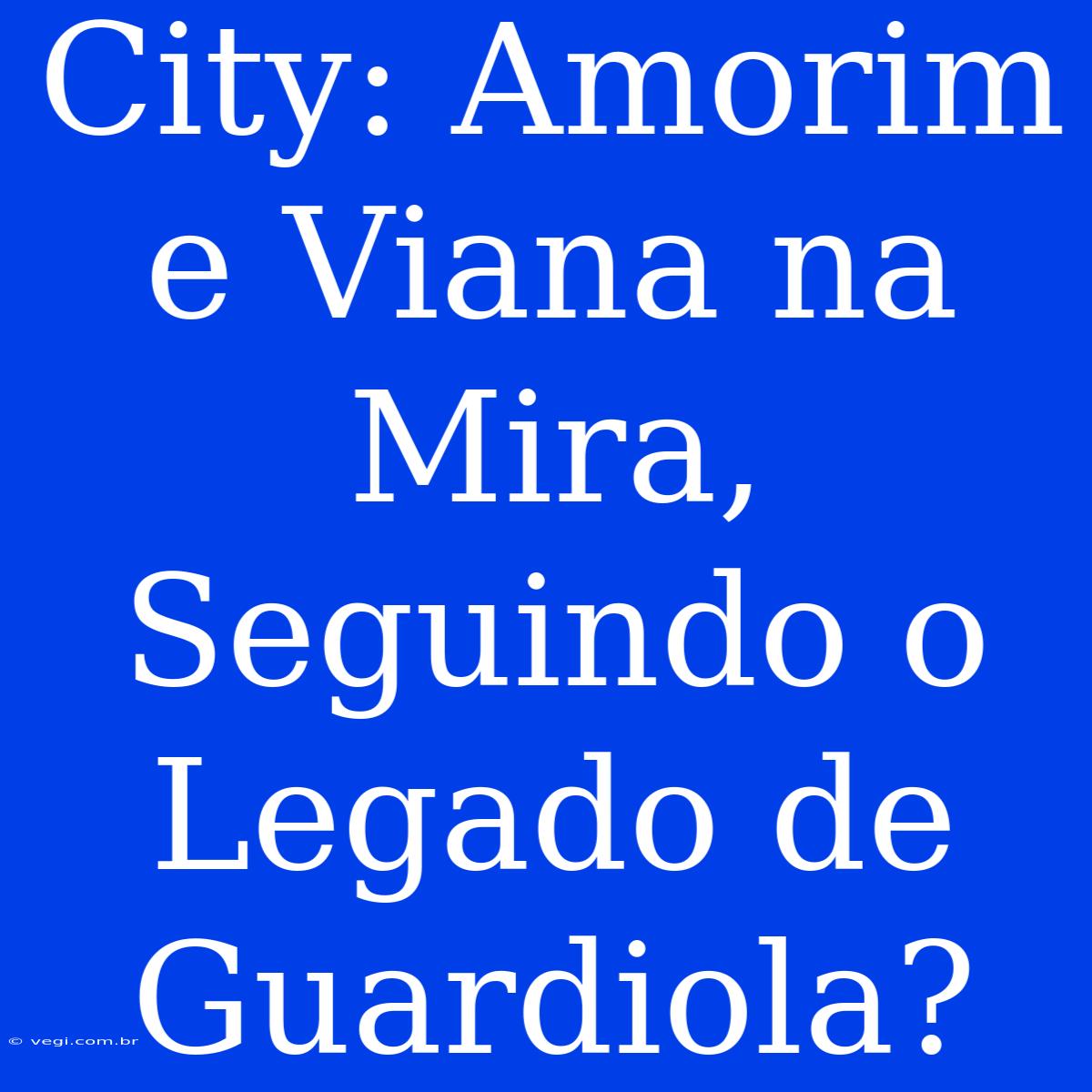 City: Amorim E Viana Na Mira, Seguindo O Legado De Guardiola?