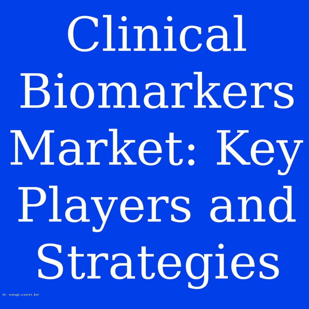 Clinical Biomarkers Market: Key Players And Strategies