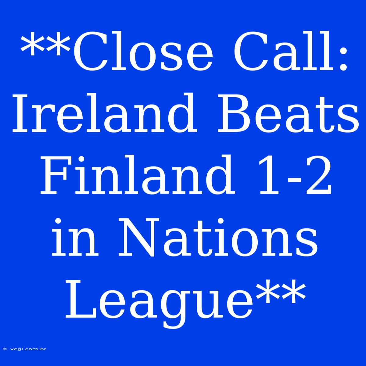 **Close Call: Ireland Beats Finland 1-2 In Nations League**